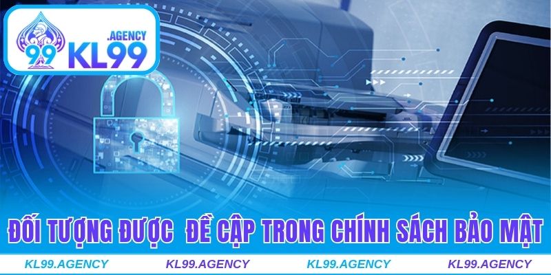 Đối tượng được KL99 đề cập trong chính sách bảo mật